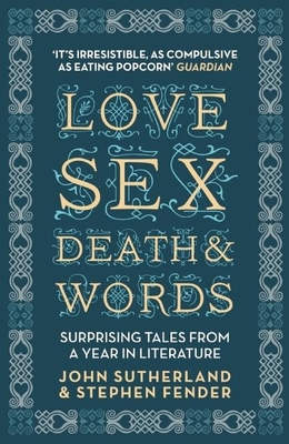 Love, Sex, Death and Words: Surprising Tales From a Year in Literature - Sutherland, Jon, and Fender, Stephen