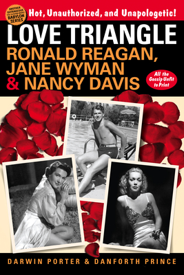 Love Triangle: Ronald Reagan, Jane Wyman, and Nancy Davis -- All the Gossip Unfit to Print - Porter, Darwin, and Prince, Danforth