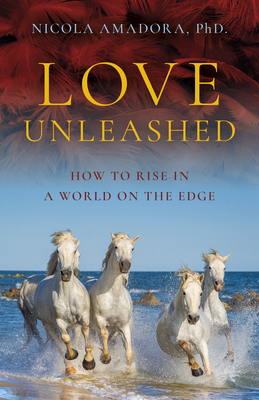 Love Unleashed: How to Rise in a World on the Edge - PhD., Nicola Amadora,