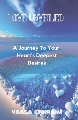 Love Unveiled: A Journey To Your Heart's Deepest Desires - Yaasa, Ephraim