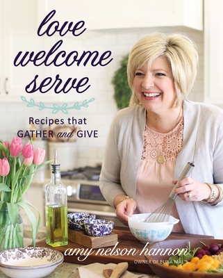 Love Welcome Serve: Recipes That Gather and Give - Nelson Hannon, Amy
