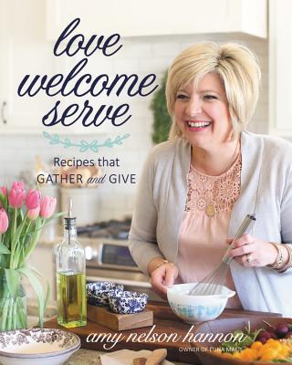 Love Welcome Serve: Recipes That Gather and Give - Nelson Hannon, Amy