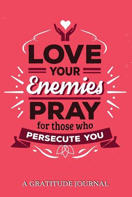 Love Your Enemies Pray for Those Who Persecute You: A Gratitude Journal: For Mindfulness and Reflection, Great Personal Transformation Gift for Him or Her - Gratitude Journal, and My Noted Journal
