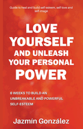 Love Yourself and Unleash Your Personal Power: 6 Weeks to Heal and Build an Unbreakable and Powerful Self-esteem