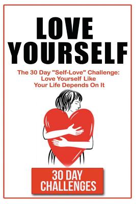 Love Yourself: The 30 Day Challenge to Self Love: Love Yourself Like Your Life Depends on It - Challenges, 30 Day