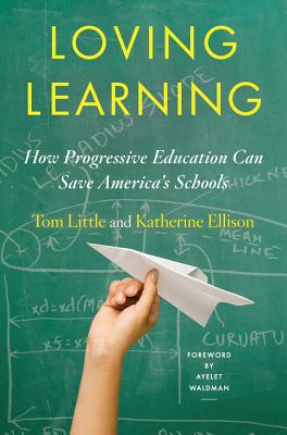Loving Learning: How Progressive Education Can Save America's Schools - Little, Tom, and Ellison, Katherine, and Waldman, Ayelet (Foreword by)