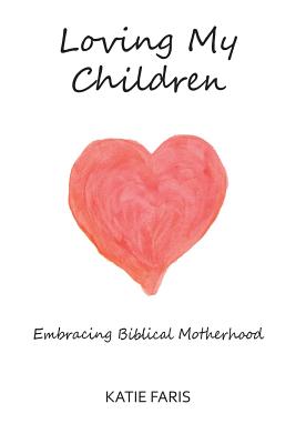 Loving My Children: Embracing Biblical Motherhood - Faris, Katie