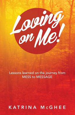 Loving on Me!: Lessons Learned on the Journey from MESS to MESSAGE - McGhee, Katrina