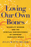 Loving Our Own Bones: Disability Wisdom and the Spiritual Subversiveness of Knowing Ourselves Whole