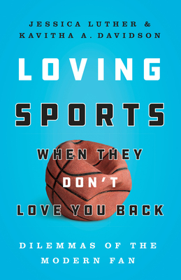 Loving Sports When They Don't Love You Back: Dilemmas of the Modern Fan - Luther, Jessica, and Davidson, Kavitha