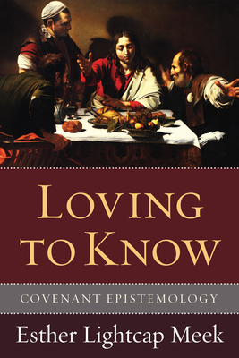 Loving to Know: Covenant Epistemology - Meek, Esther Lightcap