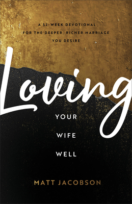 Loving Your Wife Well: A 52-Week Devotional for the Deeper, Richer Marriage You Desire - Jacobson, Matt