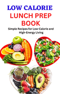 Low Calorie Lunch Prep Book: Simple Recipes for Low-Calorie and High-Energy Living
