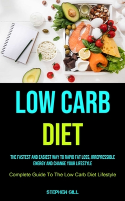 Low Carb Diet: The Fastest And Easiest Way To Rapid Fat Loss, Irrepressible Energy And Change Your Lifestyle (Complete Guide To The Low Carb Diet Lifestyle) - Gill, Stephen