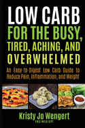 Low Carb for the Busy, Tired, Aching, and Overwhelmed: An Easy-to-Digest Low Carb Guide to Reduce Pain, Inflammation, and Weight: An Easy-to-Digest Low Carb Guide to Reduce Pain, Inflammation, and Weight