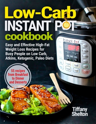 Low-Carb Instant Pot Cookbook: Easy and Effective High-Fat Weight Loss Recipes for Busy People on Low Carb, Atkins, Ketogenic, Paleo Diets. 55 Recipes from Breakfast to Dinner and Desserts - Shelton, Tiffany