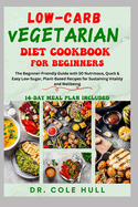 Low-Carb Vegetarian Diet Cookbook for Beginners: The B g nn r-Fr  ndl  Guide w th 50 Nutr t  u , Qu  k & E    L w-Sug r, Pl nt-B   d R     &#11