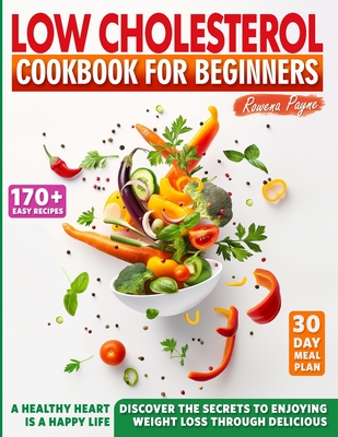 Low-Cholesterol Cookbook for Beginners: 170+ Easy Recipes & a 30-Day Meal Plan for a Low-Sodium and Low-Carb Diet. Discover the Secrets to Enjoying Weight Loss through Delicious, Heart-Healthy Food - Payne, Rowena