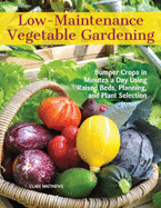 Low-Maintenance Vegetable Gardening: Bumper Crops in Minutes a Day Using Raised Beds, Planning, and Plant Selection