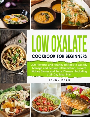 Low Oxalate Cookbook for Beginners: 200 Flavorful and Healthy Recipes to Quickly Manage and Reduce Inflammation, Prevent Kidney Stones and Renal Disease Including a 28-Day Meal Plan - Kern, Jenny