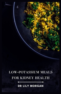 Low-Potassium Meals for Kidney Health: Delicious and Nutritious Recipes to Support Kidney Function - Morgan, Lily