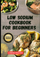 Low Sodium Cookbook for Beginners: The Ultimate Guide to Easy Delicious low fat and low Cholesterol Recipes to Improve Heart Health and Lower Blood Pressure for Newly Diagnosed