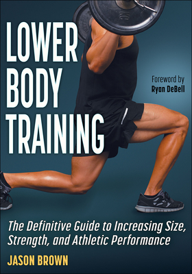 Lower Body Training: The Definitive Guide to Increasing Size, Strength, and Athletic Performance - Brown, Jason, and Debell, Ryan (Foreword by)