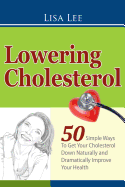 Lowering Cholesterol: 50 Simple Ways to Get Your Cholesterol Down Naturally and Dramatically Improve Your Health