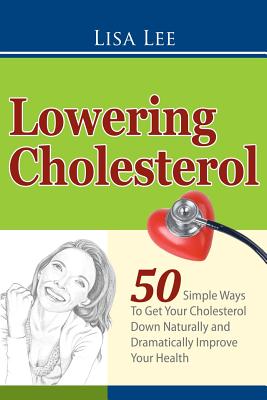 Lowering Cholesterol: 50 Simple Ways To Get Your Cholesterol Down Naturally and Dramatically Improve Your Health - Lee, Lisa