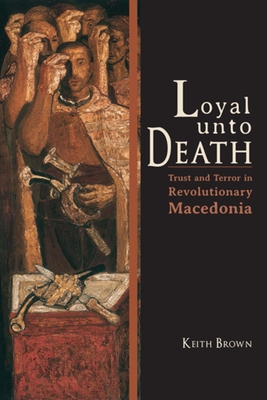Loyal Unto Death: Trust and Terror in Revolutionary Macedonia - Brown, Keith, Professor