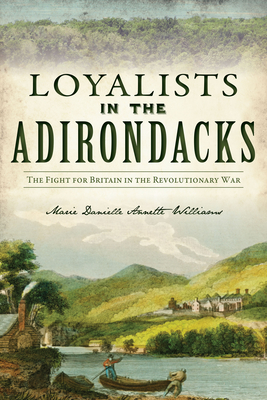 Loyalists in the Adirondacks: The Fight for Britain in the Revolutionary War - Williams, Marie Danielle Annette
