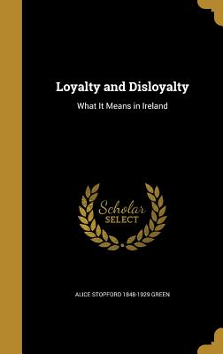 Loyalty and Disloyalty: What It Means in Ireland - Green, Alice Stopford 1848-1929