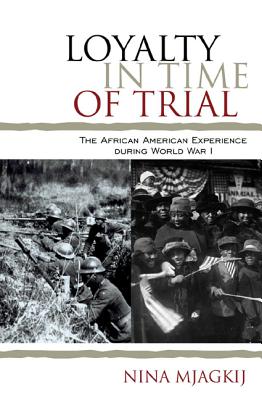 Loyalty in Time of Trial: The African American Experience During World War I - Mjagkij, Nina, and Moore, Jacqueline M, and Mjagkij, Nina