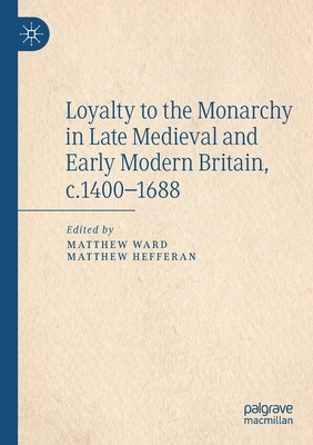 Loyalty to the Monarchy in Late Medieval and Early Modern Britain, C.1400-1688 - Ward, Matthew (Editor), and Hefferan, Matthew (Editor)