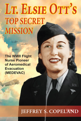 Lt. Elsie Ott's Top Secret Mission: The WWII Flight Nurse Pioneer of Aeromedical Evacuation (Medevac) - Copeland, Jeffrey S