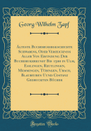 ?lteste Buchdrukergeschichte Schwabens, Oder Verzeichni? Aller Von Erfindung Der Buchdrukerkunst Bis 1500 in Ulm, E?lingen, Reutlingen, Memmingen, T?bingen, Urach, Blaubeuren Uund Costanz Gedruckten B?cher (Classic Reprint)