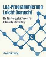 Lua-Programmierung Leicht Gemacht: Ihr Einsteigerleitfaden f?r Effizientes Scripting