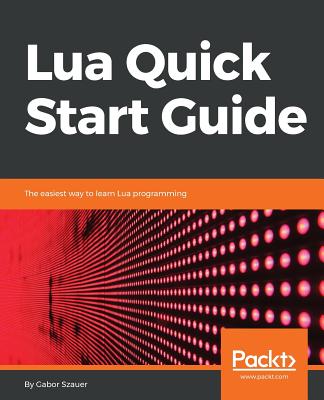 Lua Quick Start Guide: The easiest way to learn Lua programming - Szauer, Gabor