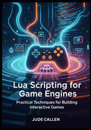 Lua Scripting for Game Engines: Practical Techniques for Building Interactive Games