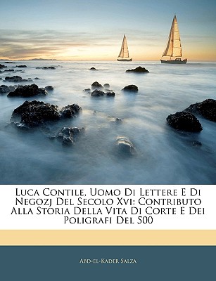 Luca Contile, Uomo Di Lettere E Di Negozj del Secolo XVI: Contributo Alla Storia Della Vita Di Corte E Dei Poligrafi del 500 (Classic Reprint) - Salza, Abd-El-Kader