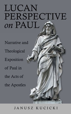 Lucan Perspective on Paul: Narrative and Theological Exposition of Paul in the Acts of the Apostles - Kucicki, Janusz