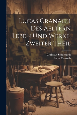 Lucas Cranach Des Aeltern Leben Und Werke, Zweiter Theil - Schuchardt, Christian, and Cranach, Lucas