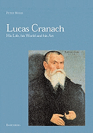 Lucas Cranach: His Life, His World and His Art - Moser, Peter