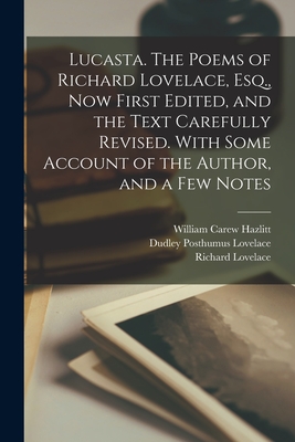 Lucasta. The Poems of Richard Lovelace, Esq., now First Edited, and the Text Carefully Revised. With Some Account of the Author, and a few Notes - Hazlitt, William Carew, and Lovelace, Richard, and Lovelace, Dudley Posthumus