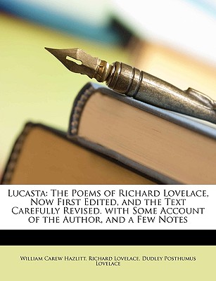 Lucasta: The Poems of Richard Lovelace, Now First Edited, and the Text Carefully Revised. with Some Account of the Author, and a Few Notes - Hazlitt, William Carew, and Lovelace, Richard, and Lovelace, Dudley Posthumus