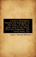Lucian's Dialogues: Namely the Dialogues of the Gods, of the Sea-Gods, and of the Dead