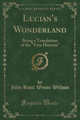 Lucian's Wonderland: Being a Translation of the Vera Historia (Classic Reprint) - Willson, John Basil Wynne