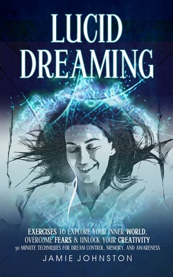 Lucid Dreaming: Exercises To Explore Your Inner World, Overcome Fears & Unlock Your Creativity (30 Minute Techniques For Dream Control, Memory, And Awareness) - Johnston, Jamie