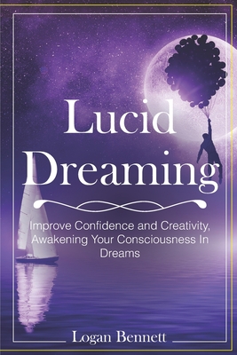 Lucid Dreaming: Improve Confidence and Creativity, Awakening Your Consciousness in Dreams - Bennett, Logan