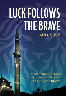 Luck Follows the Brave: From Refugee Camps, Abuse, and Suicide Loss to Living the Dream - S ibic , Aida, and Bush, Laura L (Editor)